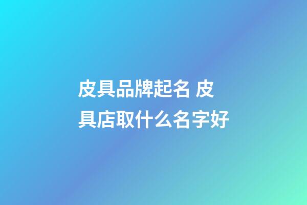 皮具品牌起名 皮具店取什么名字好-第1張-店鋪起名-玄機派